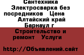 Сантехника Электросварка без посредников › Цена ­ 300 - Алтайский край, Барнаул г. Строительство и ремонт » Услуги   